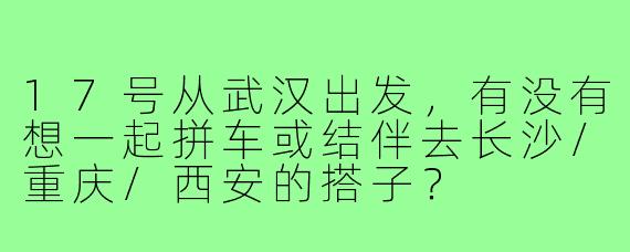 17号从武汉出发,有没有想一起拼车或结伴去长沙/重庆/西安的搭子?