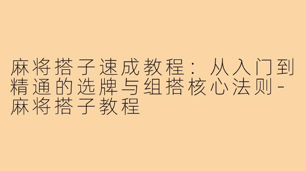 麻将搭子速成教程:从入门到精通的选牌与组搭核心法则-麻将搭子教程
