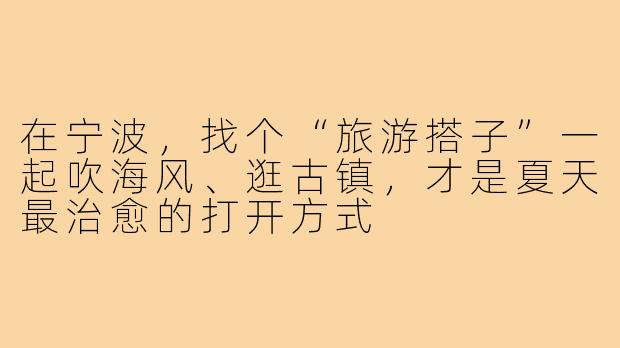 在宁波，找个“旅游搭子”一起吹海风、逛古镇，才是夏天最治愈的打开方式