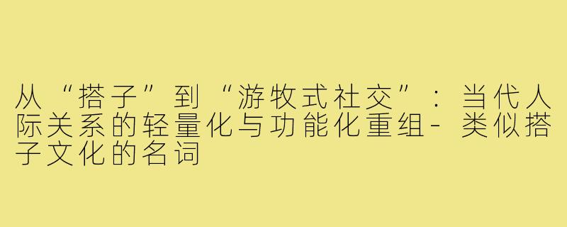 从“搭子”到“游牧式社交”：当代人际关系的轻量化与功能化重组-类似搭子文化的名词