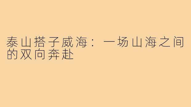 泰山搭子威海：一场山海之间的双向奔赴