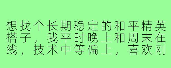 想找个长期稳定的和平精英搭子,我平时晚上和周末在线,技术中等偏上,喜欢刚枪但也听指挥,你一般什么时间段玩?能开麦交流吗?
