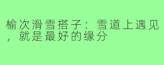 榆次滑雪搭子：雪道上遇见，就是最好的缘分
