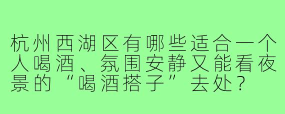 杭州西湖区有哪些适合一个人喝酒、氛围安静又能看夜景的“喝酒搭子”去处？