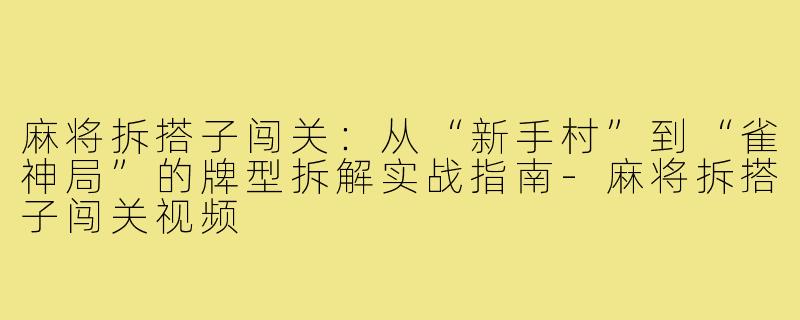 麻将拆搭子闯关：从“新手村”到“雀神局”的牌型拆解实战指南-麻将拆搭子闯关视频