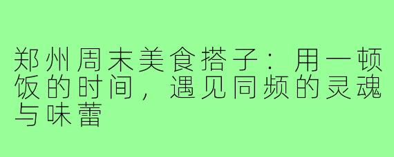 郑州周末美食搭子:用一顿饭的时间,遇见同频的灵魂与味蕾