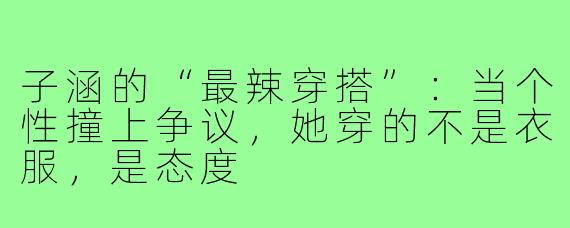 子涵的“最辣穿搭”:当个性撞上争议,她穿的不是衣服,是态度