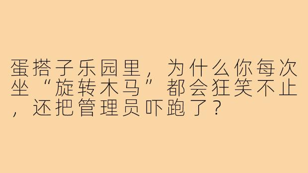 蛋搭子乐园里,为什么你每次坐“旋转木马”都会狂笑不止,还把管理员吓跑了?