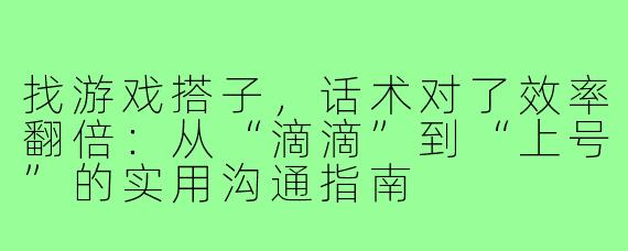 找游戏搭子,话术对了效率翻倍:从“滴滴”到“上号”的实用沟通指南