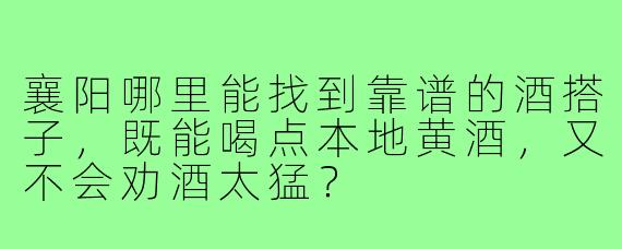 襄阳哪里能找到靠谱的酒搭子,既能喝点本地黄酒,又不会劝酒太猛?