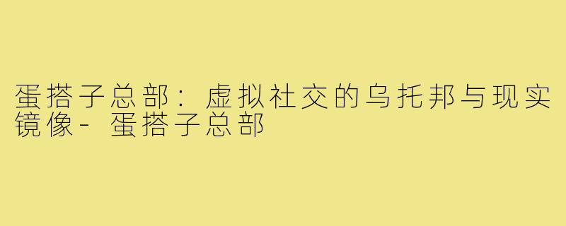 蛋搭子总部:虚拟社交的乌托邦与现实镜像-蛋搭子总部