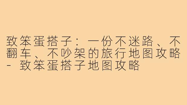 致笨蛋搭子：一份不迷路、不翻车、不吵架的旅行地图攻略-致笨蛋搭子地图攻略