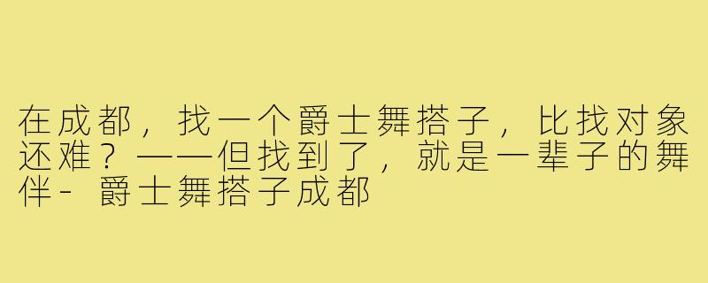 在成都,找一个爵士舞搭子,比找对象还难?——但找到了,就是一辈子的舞伴-爵士舞搭子成都