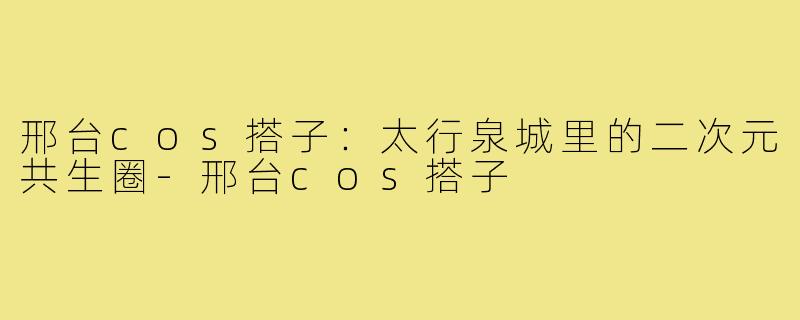 邢台cos搭子:太行泉城里的二次元共生圈-邢台cos搭子