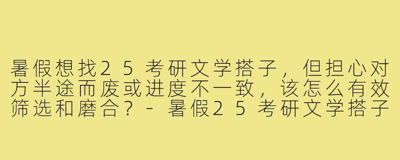 暑假想找25考研文学搭子,但担心对方半途而废或进度不一致,该怎么有效筛选和磨合?-暑假25考研文学搭子