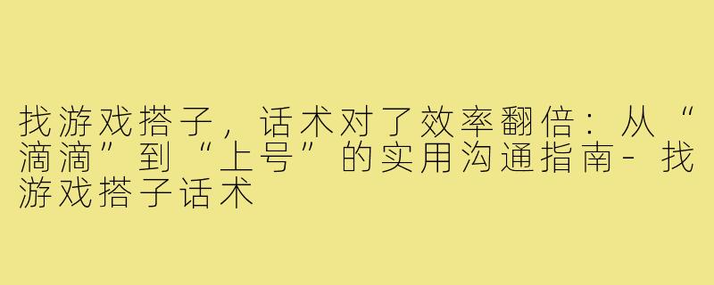 找游戏搭子,话术对了效率翻倍:从“滴滴”到“上号”的实用沟通指南-找游戏搭子话术