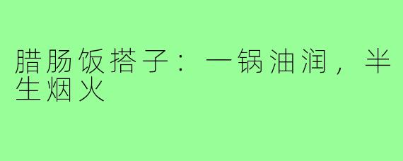 腊肠饭搭子:一锅油润,半生烟火