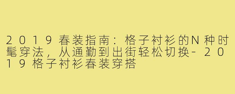 2019春装指南：格子衬衫的N种时髦穿法，从通勤到出街轻松切换-2019格子衬衫春装穿搭