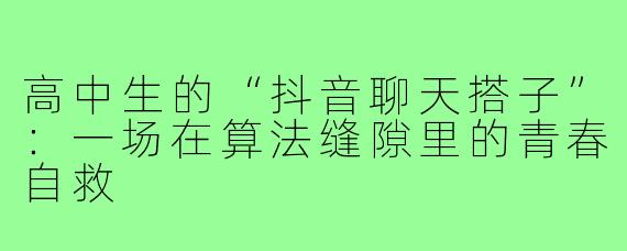 高中生的“抖音聊天搭子”：一场在算法缝隙里的青春自救