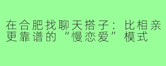 在合肥找聊天搭子:比相亲更靠谱的“慢恋爱”模式