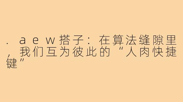 .aew搭子:在算法缝隙里,我们互为彼此的“人肉快捷键”
