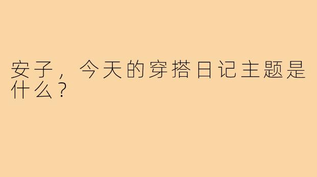 安子,今天的穿搭日记主题是什么?