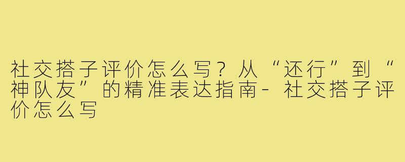 社交搭子评价怎么写?从“还行”到“神队友”的精准表达指南-社交搭子评价怎么写
