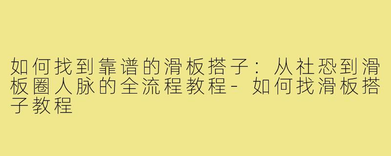如何找到靠谱的滑板搭子：从社恐到滑板圈人脉的全流程教程-如何找滑板搭子教程