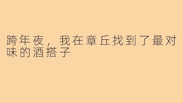跨年夜,我在章丘找到了最对味的酒搭子