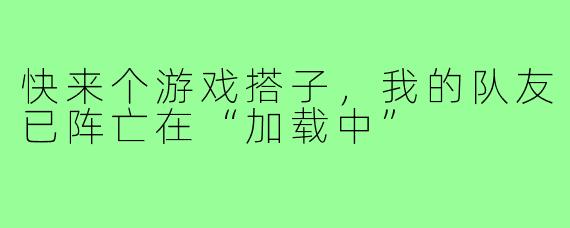 快来个游戏搭子,我的队友已阵亡在“加载中”