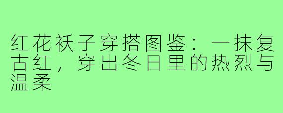 红花袄子穿搭图鉴:一抹复古红,穿出冬日里的热烈与温柔