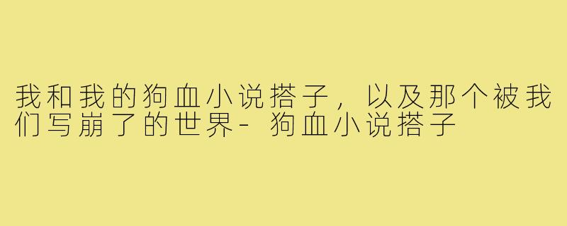 我和我的狗血小说搭子，以及那个被我们写崩了的世界-狗血小说搭子