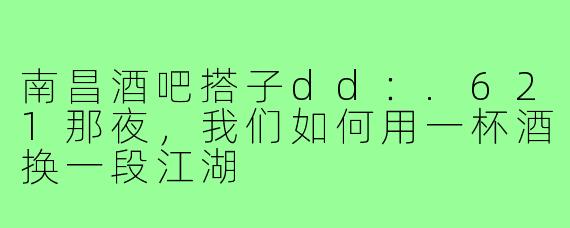 南昌酒吧搭子dd:.621那夜,我们如何用一杯酒换一段江湖