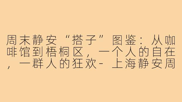 周末静安“搭子”图鉴:从咖啡馆到梧桐区,一个人的自在,一群人的狂欢-上海静安周末搭子