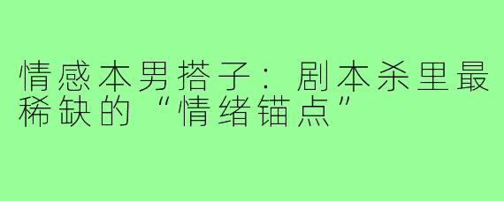 情感本男搭子:剧本杀里最稀缺的“情绪锚点”