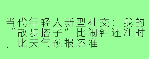 当代年轻人新型社交：我的“散步搭子”比闹钟还准时，比天气预报还准