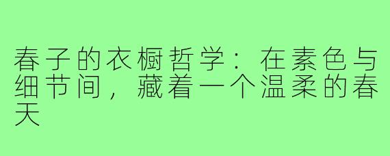 春子的衣橱哲学:在素色与细节间,藏着一个温柔的春天