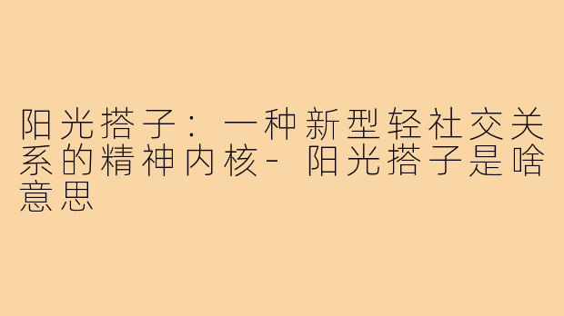 阳光搭子：一种新型轻社交关系的精神内核-阳光搭子是啥意思