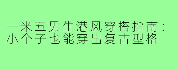 一米五男生港风穿搭指南：小个子也能穿出复古型格
