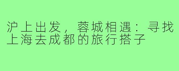 沪上出发，蓉城相遇：寻找上海去成都的旅行搭子