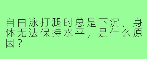 自由泳打腿时总是下沉,身体无法保持水平,是什么原因?