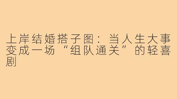上岸结婚搭子图：当人生大事变成一场“组队通关”的轻喜剧