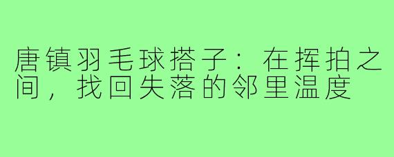 唐镇羽毛球搭子：在挥拍之间，找回失落的邻里温度
