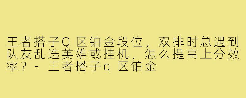 王者搭子Q区铂金段位，双排时总遇到队友乱选英雄或挂机，怎么提高上分效率？-王者搭子q区铂金