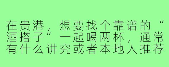 在贵港，想要找个靠谱的“酒搭子”一起喝两杯，通常有什么讲究或者本地人推荐的“暗号”吗？