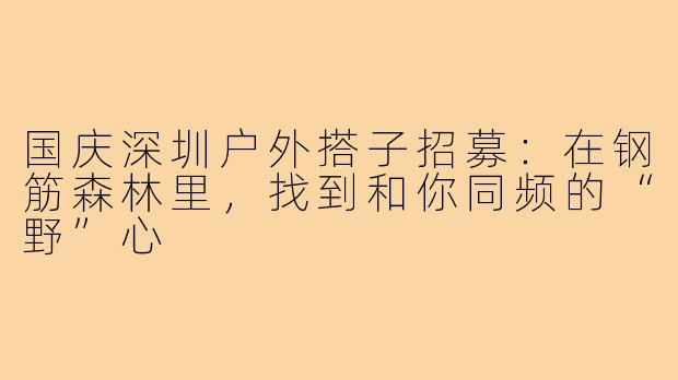 国庆深圳户外搭子招募：在钢筋森林里，找到和你同频的“野”心
