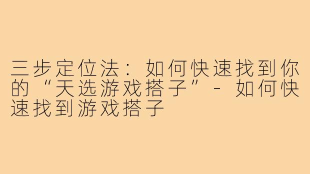 三步定位法：如何快速找到你的“天选游戏搭子”-如何快速找到游戏搭子