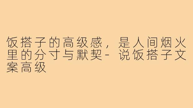 饭搭子的高级感,是人间烟火里的分寸与默契-说饭搭子文案高级