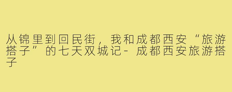 从锦里到回民街，我和成都西安“旅游搭子”的七天双城记-成都西安旅游搭子