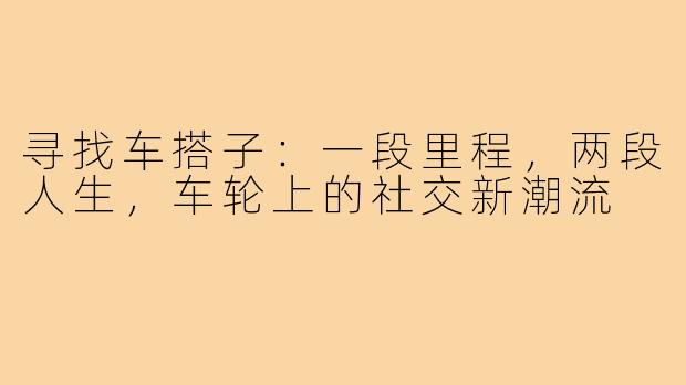 寻找车搭子：一段里程，两段人生，车轮上的社交新潮流